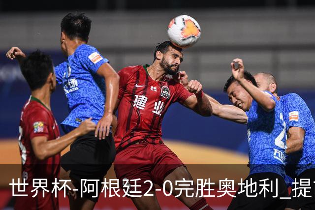 世界杯-阿根廷2-0完胜奥地利 提前一轮小组出线