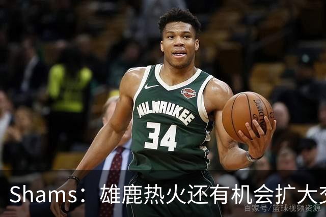Shams：雄鹿热火还有机会扩大交易 但雄鹿目前希望留下得到的球员